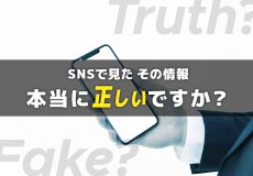 SNSで見たその情報、本当に正しいですか？